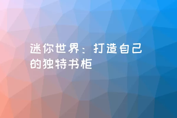 迷你世界：打造自己的独特书柜