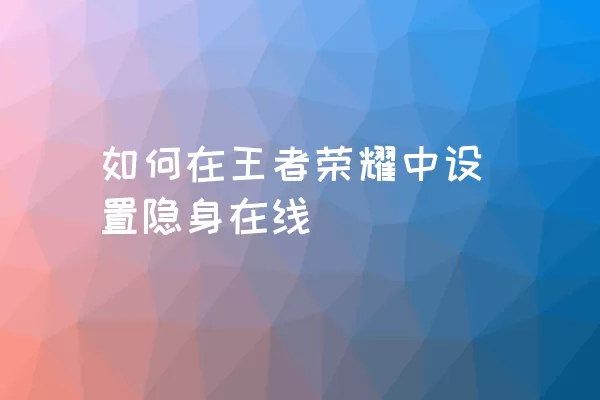 如何在王者荣耀中设置隐身在线