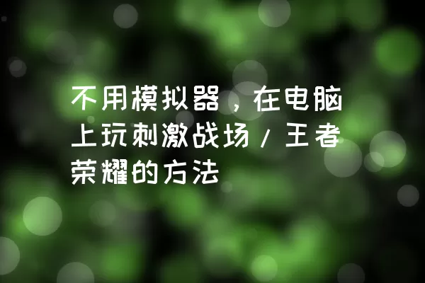 不用模拟器，在电脑上玩刺激战场/王者荣耀的方法