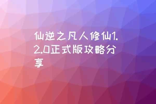 仙逆之凡人修仙1.2.0正式版攻略分享