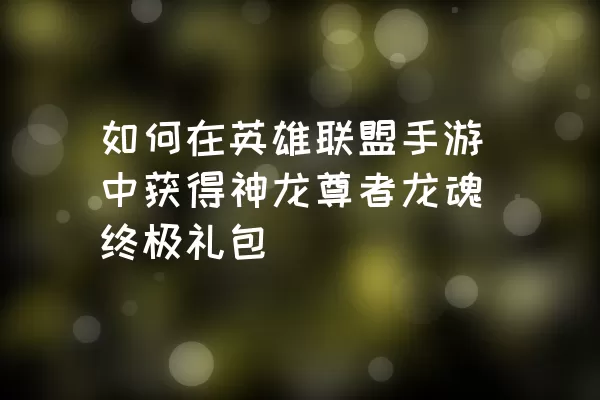 如何在英雄联盟手游中获得神龙尊者龙魂终极礼包