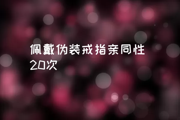 佩戴伪装戒指亲同性20次