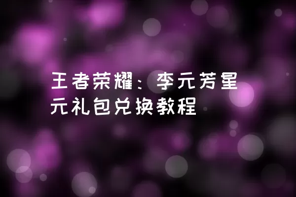 王者荣耀：李元芳星元礼包兑换教程