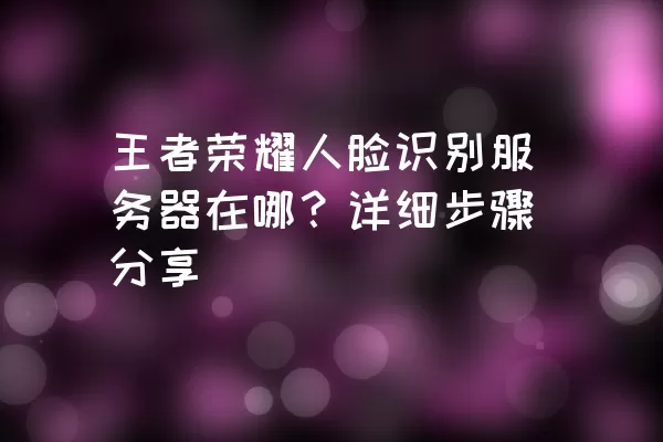 王者荣耀人脸识别服务器在哪？详细步骤分享