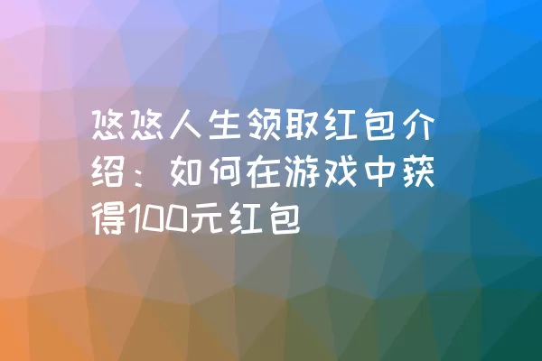 悠悠人生领取红包介绍：如何在游戏中获得100元红包