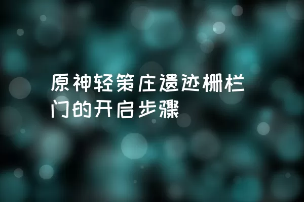 原神轻策庄遗迹栅栏门的开启步骤