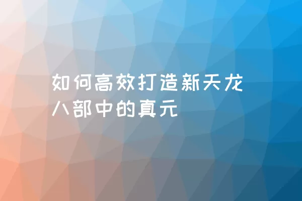 如何高效打造新天龙八部中的真元