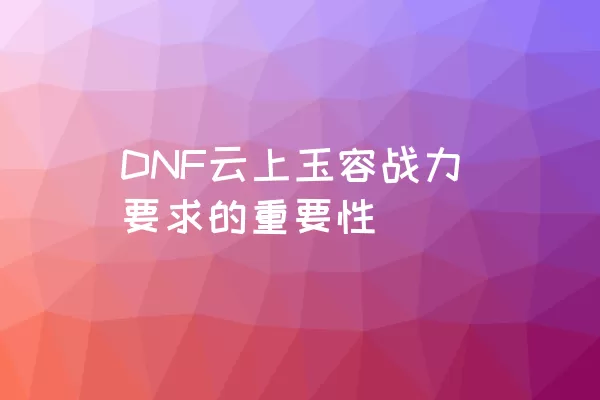 DNF云上玉容战力要求的重要性