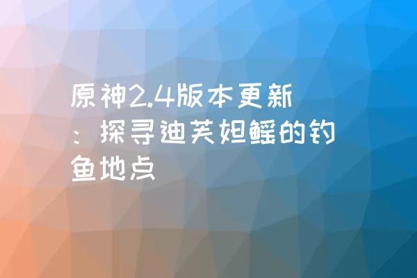 原神2.4版本更新：探寻迪芙妲鳐的钓鱼地点