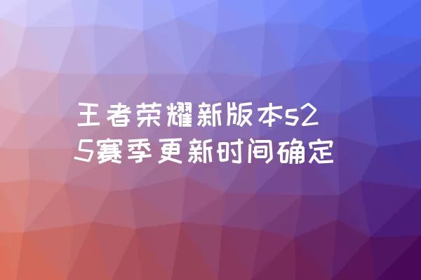 王者荣耀新版本s25赛季更新时间确定