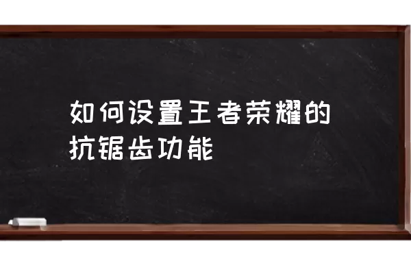 如何设置王者荣耀的抗锯齿功能