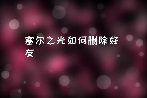 塞尔之光如何删除好友