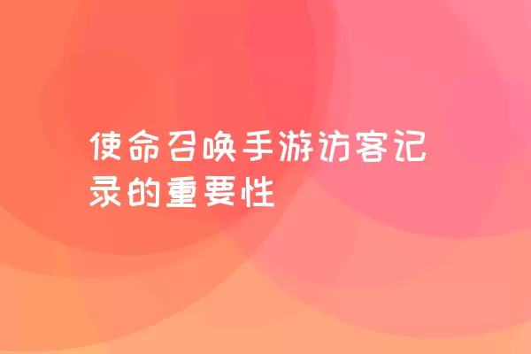 使命召唤手游访客记录的重要性