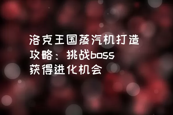 洛克王国蒸汽机打造攻略：挑战boss获得进化机会