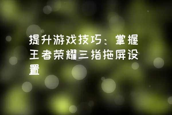 提升游戏技巧：掌握王者荣耀三指拖屏设置