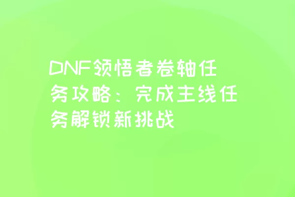 DNF领悟者卷轴任务攻略：完成主线任务解锁新挑战