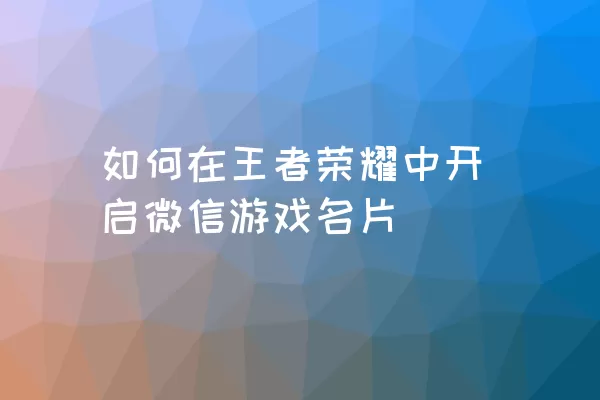 如何在王者荣耀中开启微信游戏名片