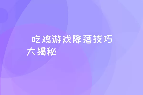  吃鸡游戏降落技巧大揭秘