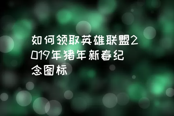 如何领取英雄联盟2019年猪年新春纪念图标