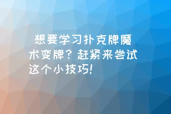  想要学习扑克牌魔术变牌？赶紧来尝试这个小技巧！