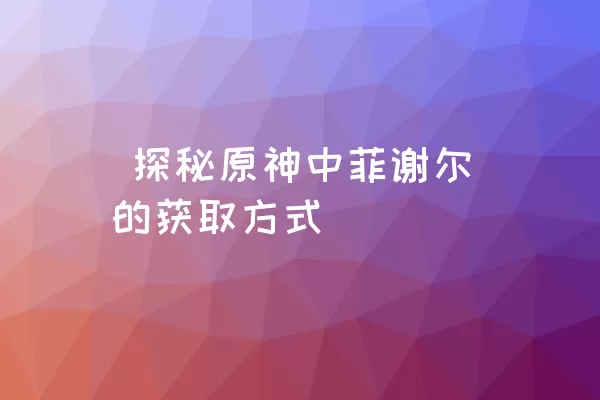  探秘原神中菲谢尔的获取方式