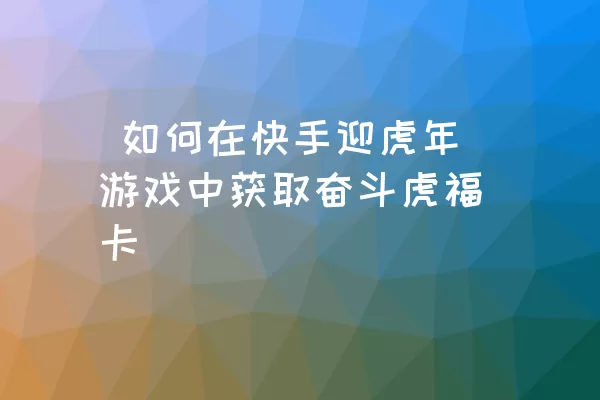  如何在快手迎虎年游戏中获取奋斗虎福卡