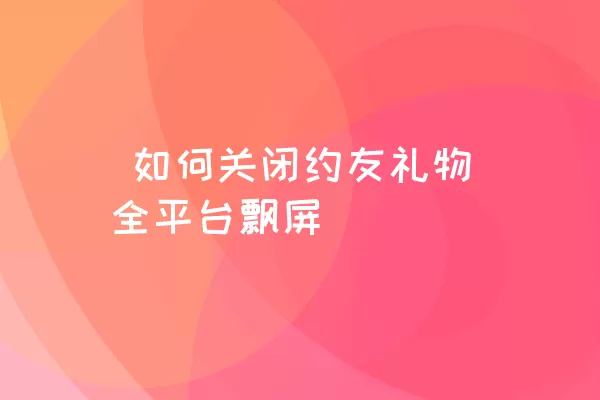  如何关闭约友礼物全平台飘屏