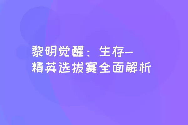 黎明觉醒：生存- 精英选拔赛全面解析