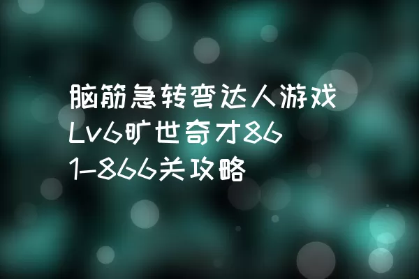 脑筋急转弯达人游戏Lv6旷世奇才861-866关攻略