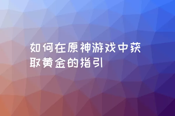 如何在原神游戏中获取黄金的指引