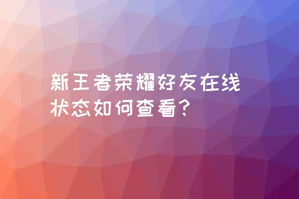 新王者荣耀好友在线状态如何查看？