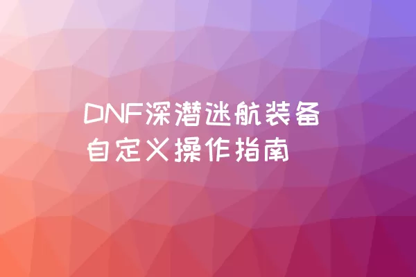 DNF深潜迷航装备自定义操作指南