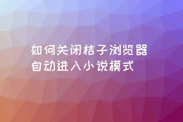 如何关闭桔子浏览器自动进入小说模式