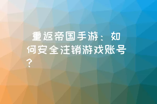  重返帝国手游：如何安全注销游戏账号？