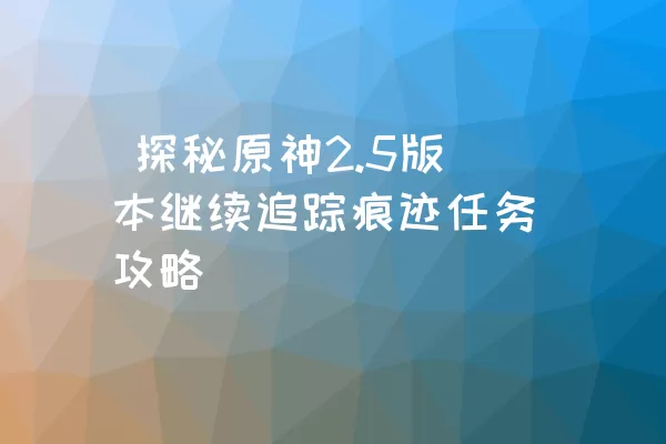  探秘原神2.5版本继续追踪痕迹任务攻略