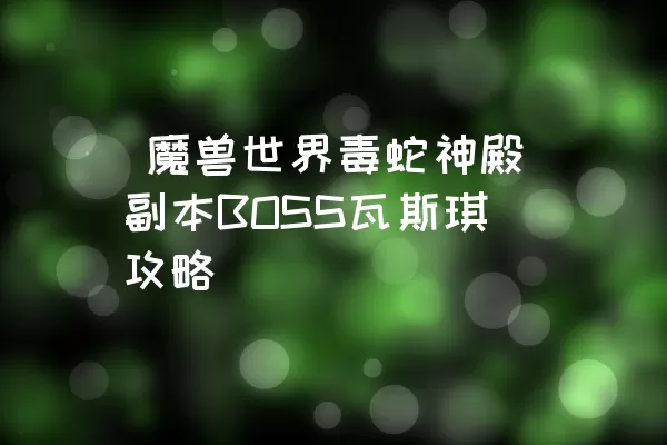  魔兽世界毒蛇神殿副本BOSS瓦斯琪攻略