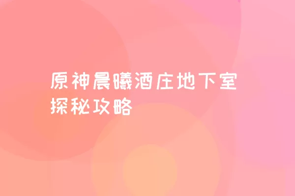 原神晨曦酒庄地下室探秘攻略