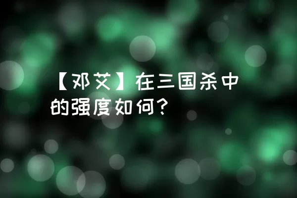 【邓艾】在三国杀中的强度如何？