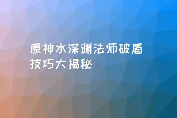 原神水深渊法师破盾技巧大揭秘