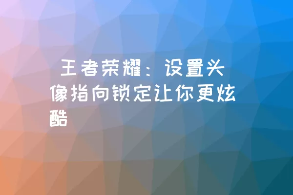  王者荣耀：设置头像指向锁定让你更炫酷