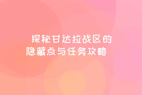  探秘甘达拉战区的隐藏点与任务攻略