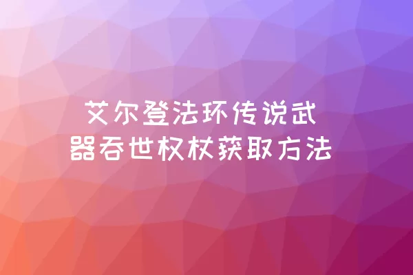  艾尔登法环传说武器吞世权杖获取方法