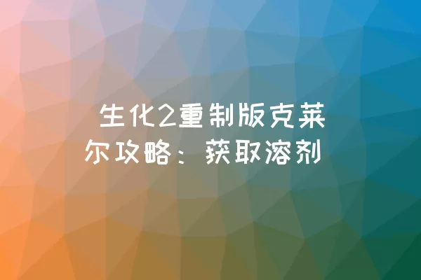  生化2重制版克莱尔攻略：获取溶剂