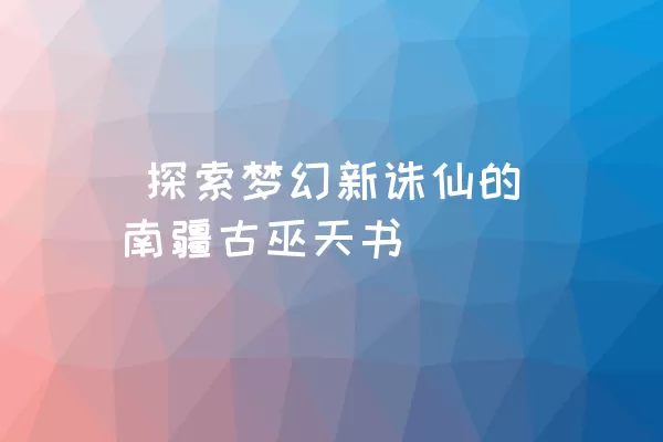  探索梦幻新诛仙的南疆古巫天书