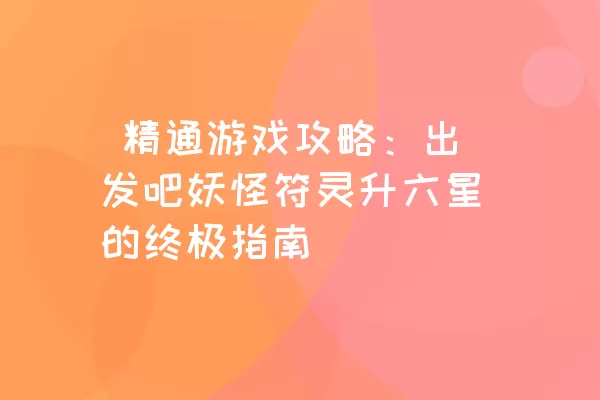  精通游戏攻略：出发吧妖怪符灵升六星的终极指南