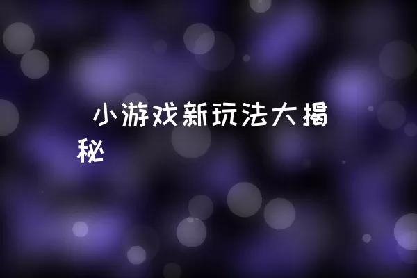  小游戏新玩法大揭秘