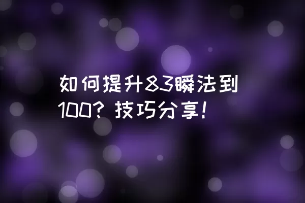 如何提升83瞬法到100？技巧分享！